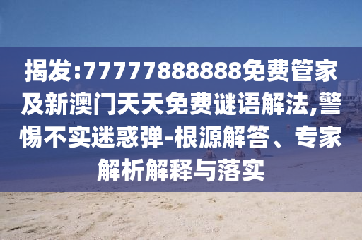 揭发:77777888888免费管家及新澳门天天免费谜语解法,警惕不实迷惑弹-根源解答、专家解析解释与落实