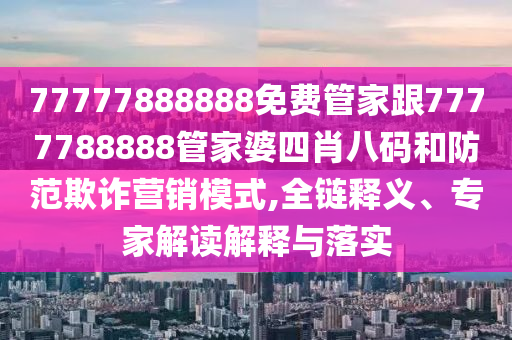 77777888888免费管家跟7777788888管家婆四肖八码和防范欺诈营销模式,全链释义、专家解读解释与落实