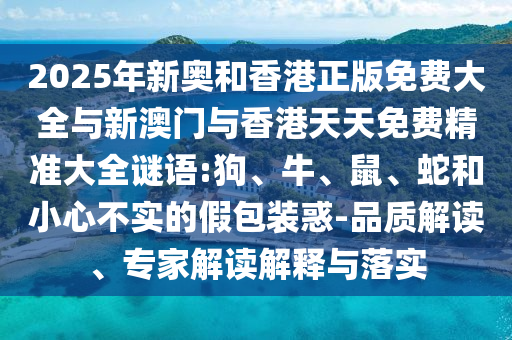 2025年新奥和香港正版免费大全与新澳门与香港天天免费精准大全谜语:狗、牛、鼠、蛇和小心不实的假包装惑-品质解读、专家解读解释与落实