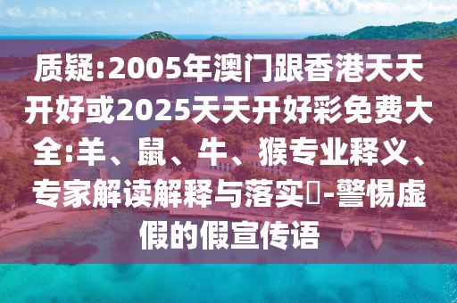 质疑:2005年澳门跟香港天天开好或2025天天开好彩免费大全:羊、鼠、牛、猴专业释义、专家解读解释与落实​-警惕虚假的假宣传语